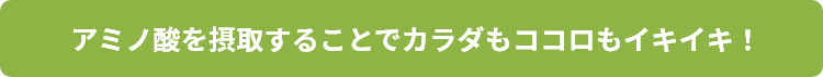 アミノ酸を摂取することでカラダもココロもイキイキ！