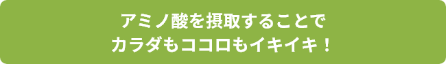 アミノ酸を摂取することでカラダもココロもイキイキ！