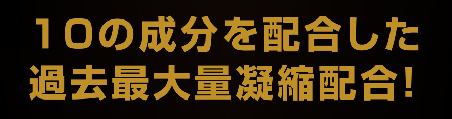 10の成分を配合した過去最大量凝縮配合！